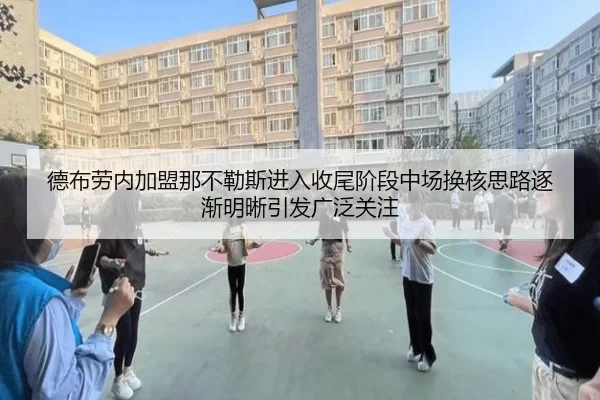 德布劳内加盟那不勒斯进入收尾阶段中场换核思路逐渐明晰引发广泛关注
