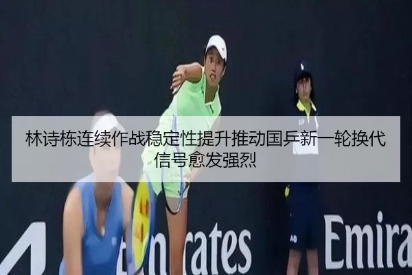 林诗栋连续作战稳定性提升推动国乒新一轮换代信号愈发强烈